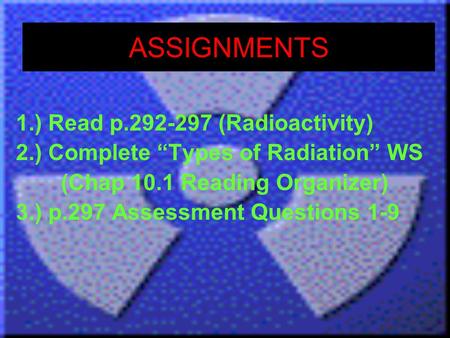 ASSIGNMENTS 1.) Read p.292-297 (Radioactivity) 2.) Complete “Types of Radiation” WS (Chap 10.1 Reading Organizer) 3.) p.297 Assessment Questions 1-9.
