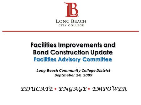 Facilities Improvements and Bond Construction Update Facilities Advisory Committee Long Beach Community College District Septmeber 24, 2009 EDUCATE  ENGAGE.