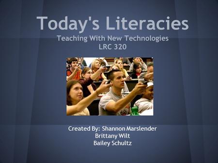 Today's Literacies Teaching With New Technologies LRC 320 Created By: Shannon Marslender Brittany Wilt Bailey Schultz.