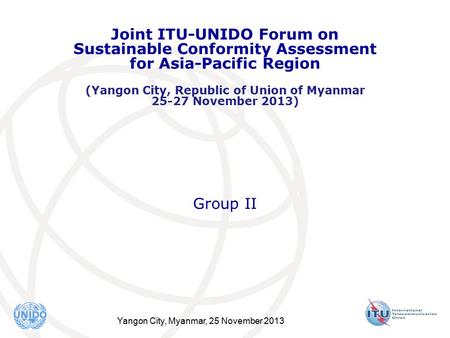 Yangon City, Myanmar, 25 November 2013 Joint ITU-UNIDO Forum on Sustainable Conformity Assessment for Asia-Pacific Region (Yangon City, Republic of Union.