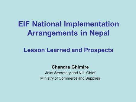 EIF National Implementation Arrangements in Nepal Lesson Learned and Prospects Chandra Ghimire Joint Secretary and NIU Chief Ministry of Commerce and Supplies.