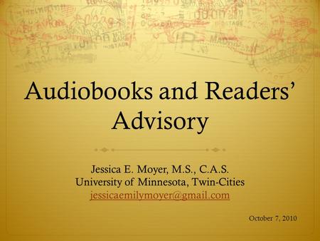 Audiobooks and Readers’ Advisory Jessica E. Moyer, M.S., C.A.S. University of Minnesota, Twin-Cities October 7, 2010.