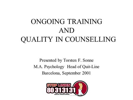 ONGOING TRAINING AND QUALITY IN COUNSELLING Presented by Torsten F. Sonne M.A. Psychology Head of Quit-Line Barcelona, September 2001.