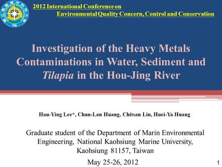 May 25-26, 2012 Investigation of the Heavy Metals Contaminations in Water, Sediment and Tilapia in the Hou-Jing River 1 2012 International Conference on.