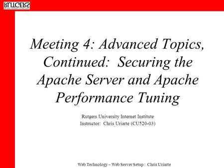 Web Technology – Web Server Setup : Chris Uriarte Meeting 4: Advanced Topics, Continued: Securing the Apache Server and Apache Performance Tuning Rutgers.