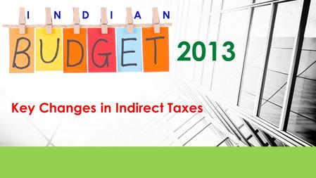 2013 Key Changes in Indirect Taxes I N D I A N. After the government takes enough to balance the budget, the taxpayer has the job of budgeting the balance”