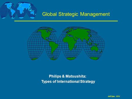 Jeff Dyer - BYU Global Strategic Management Philips & Matsushita: Types of International Strategy.