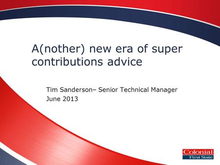 A(nother) new era of super contributions advice Tim Sanderson– Senior Technical Manager June 2013.