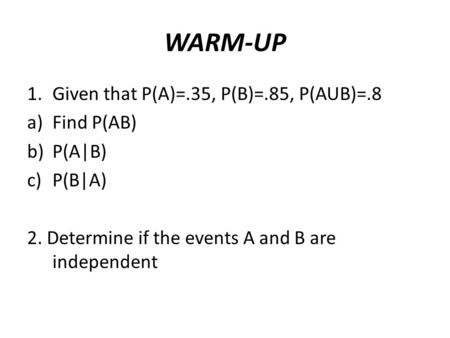 WARM-UP 1.Given that P(A)=.35, P(B)=.85, P(AUB)=.8 a)Find P(AB) b)P(A|B) c)P(B|A) 2. Determine if the events A and B are independent.