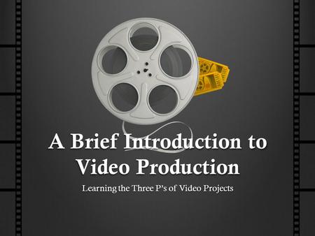 A Brief Introduction to Video Production Learning the Three P’s of Video Projects.