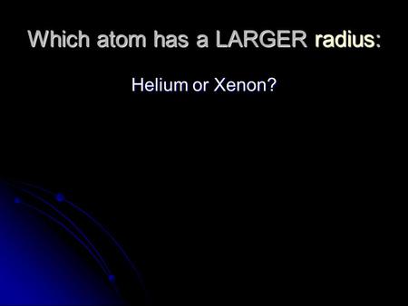 Which atom has a LARGER radius: Helium or Xenon?.