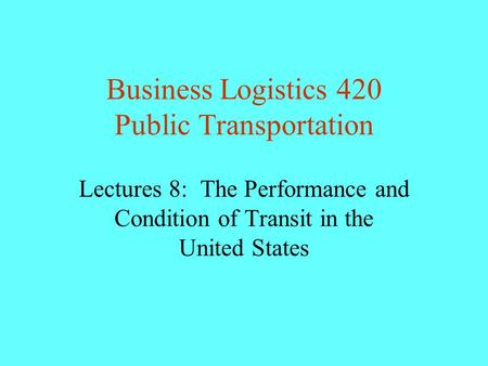 Business Logistics 420 Public Transportation Lectures 8: The Performance and Condition of Transit in the United States.