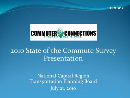 2010 State of the Commute Survey Presentation National Capital Region Transportation Planning Board July 21, 2010 ITEM #12.