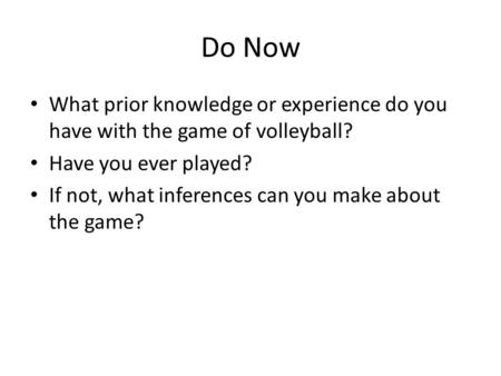 Do Now What prior knowledge or experience do you have with the game of volleyball? Have you ever played? If not, what inferences can you make about the.