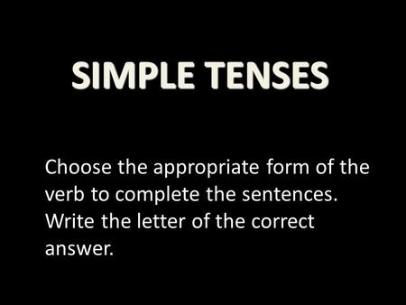 SIMPLE TENSES Choose the appropriate form of the verb to complete the sentences. Write the letter of the correct answer.