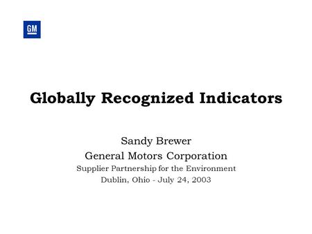 Globally Recognized Indicators Sandy Brewer General Motors Corporation Supplier Partnership for the Environment Dublin, Ohio - July 24, 2003.