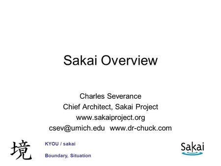 Sakai Overview Charles Severance Chief Architect, Sakai Project   KYOU / sakai Boundary, Situation.