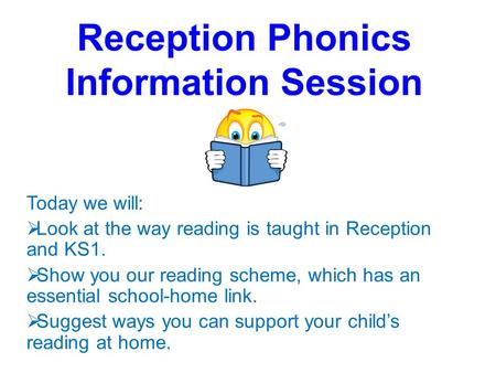 Reception Phonics Information Session Today we will:  Look at the way reading is taught in Reception and KS1.  Show you our reading scheme, which has.