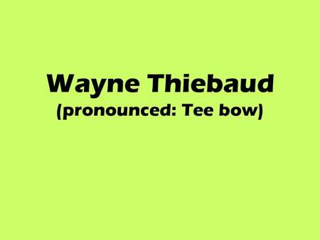 Wayne Thiebaud (pronounced: Tee bow). WAYNE THIEBAUD Born in Mesa, Arizona in 1920. Grew up during the Great Depression. He was a boy scout and worked.