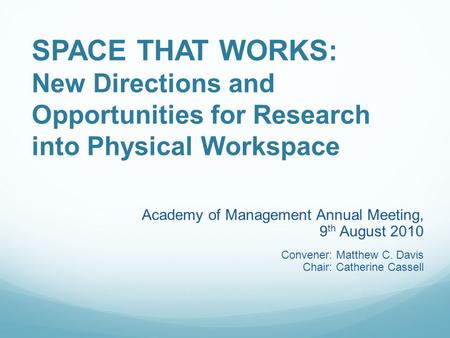 SPACE THAT WORKS: New Directions and Opportunities for Research into Physical Workspace Academy of Management Annual Meeting, 9 th August 2010 Convener: