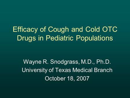 Efficacy of Cough and Cold OTC Drugs in Pediatric Populations Wayne R. Snodgrass, M.D., Ph.D. University of Texas Medical Branch October 18, 2007.