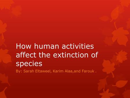 How human activities affect the extinction of species By: Sarah Eltaweel, Karim Alaa,and Farouk.