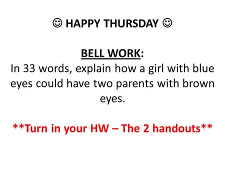 HAPPY THURSDAY BELL WORK: In 33 words, explain how a girl with blue eyes could have two parents with brown eyes. **Turn in your HW – The 2 handouts**