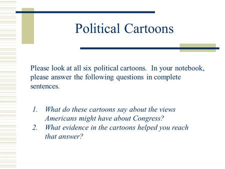 Political Cartoons Please look at all six political cartoons. In your notebook, please answer the following questions in complete sentences. What do these.