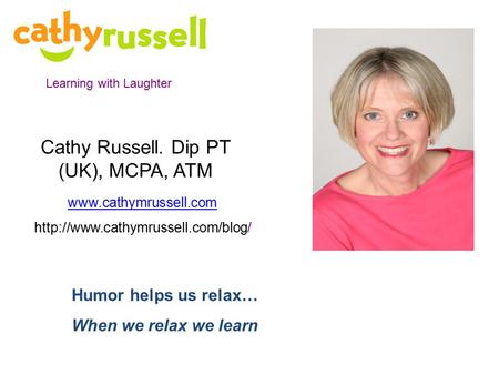 Learning with Laughter Cathy Russell. Dip PT (UK), MCPA, ATM   Humor helps us relax… When we relax.