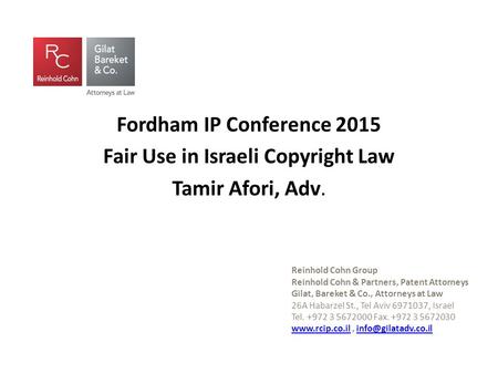 Fordham IP Conference 2015 Fair Use in Israeli Copyright Law Tamir Afori, Adv. Gilat, Bareket & Co. Reinhold Cohn Group Reinhold Cohn & Partners, Patent.