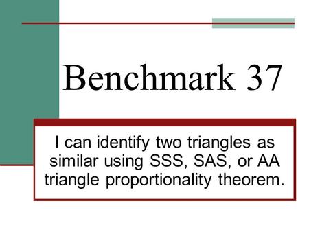 Benchmark 37 I can identify two triangles as similar using SSS, SAS, or AA triangle proportionality theorem.