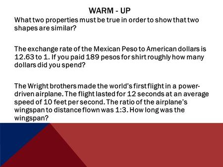 WARM - UP What two properties must be true in order to show that two shapes are similar? The exchange rate of the Mexican Peso to American dollars is 12.63.