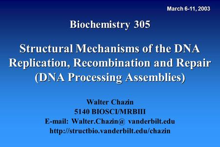 E-mail: Walter.Chazin@ vanderbilt.edu March 6-11, 2003 Biochemistry 305 Structural Mechanisms of the DNA Replication, Recombination and Repair (DNA Processing.