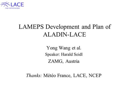 LAMEPS Development and Plan of ALADIN-LACE Yong Wang et al. Speaker: Harald Seidl ZAMG, Austria Thanks: Météo France, LACE, NCEP.