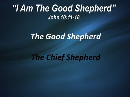 “I Am The Good Shepherd” John 10:11-18 The Good Shepherd The Chief Shepherd.