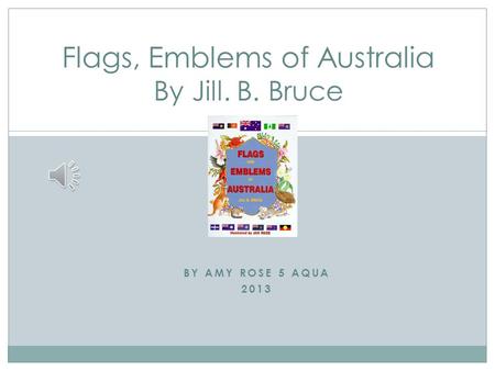BY AMY ROSE 5 AQUA 2013 Flags, Emblems of Australia By Jill. B. Bruce.