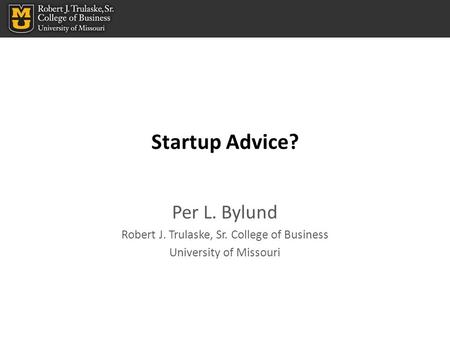 Startup Advice? Per L. Bylund Robert J. Trulaske, Sr. College of Business University of Missouri.