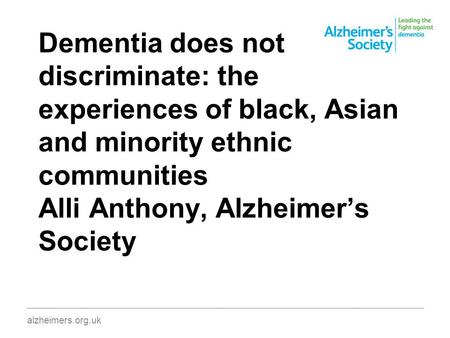 Dementia does not discriminate: the experiences of black, Asian and minority ethnic communities Alli Anthony, Alzheimer’s Society ________________________________________________________________________________________.