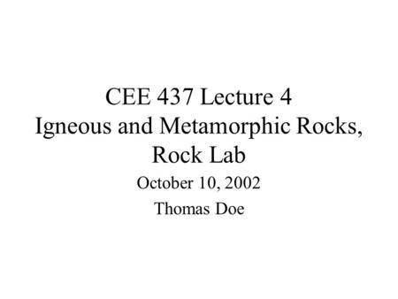 CEE 437 Lecture 4 Igneous and Metamorphic Rocks, Rock Lab October 10, 2002 Thomas Doe.
