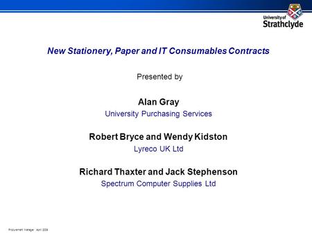 Procurement Manager April 2009 New Stationery, Paper and IT Consumables Contracts Alan Gray University Purchasing Services Robert Bryce and Wendy Kidston.