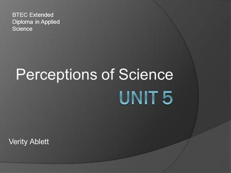 Perceptions of Science Verity Ablett BTEC Extended Diploma in Applied Science.
