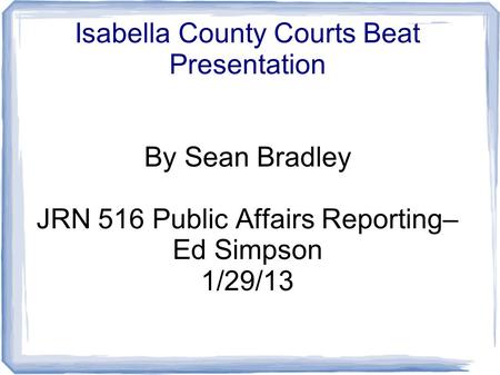 Isabella County Courts Beat Presentation By Sean Bradley JRN 516 Public Affairs Reporting– Ed Simpson 1/29/13.