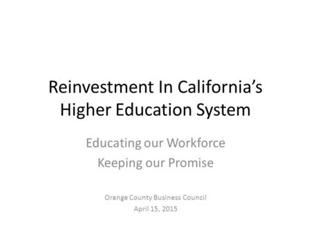 Reinvestment In California’s Higher Education System Educating our Workforce Keeping our Promise Orange County Business Council April 15, 2015.