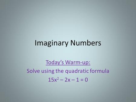 Imaginary Numbers Today’s Warm-up: Solve using the quadratic formula 15x 2 – 2x – 1 = 0.