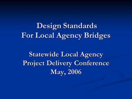 Design Standards For Local Agency Bridges Statewide Local Agency Project Delivery Conference May, 2006 Design Standards For Local Agency Bridges Statewide.