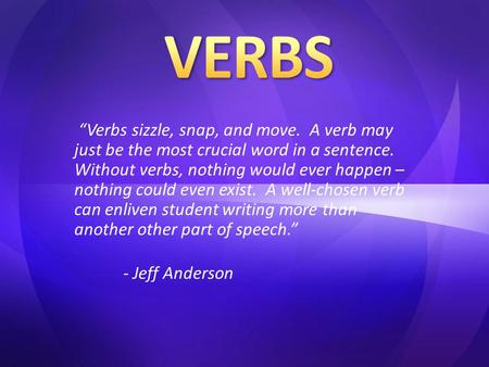 “Verbs sizzle, snap, and move. A verb may just be the most crucial word in a sentence. Without verbs, nothing would ever happen – nothing could even exist.