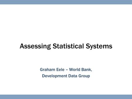 Assessing Statistical Systems Graham Eele – World Bank, Development Data Group.