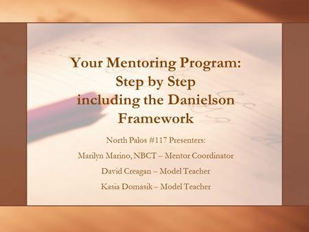 Your Mentoring Program: Step by Step including the Danielson Framework North Palos #117 Presenters: Marilyn Marino, NBCT – Mentor Coordinator David Creagan.