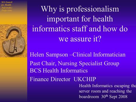 UK Council for Health Informatics Professions Why is professionalism important for health informatics staff and how do we assure it? Helen Sampson –Clinical.