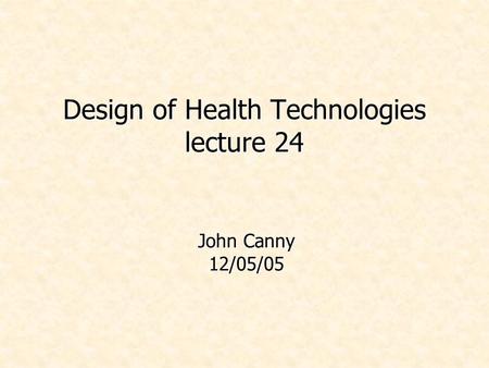 Design of Health Technologies lecture 24 John Canny 12/05/05.